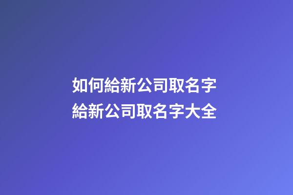 如何給新公司取名字 給新公司取名字大全-第1張-公司起名-玄機(jī)派